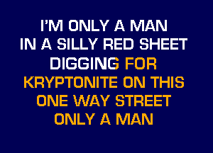 PM ONLY A MAN
IN A SILLY RED SHEET
DIGGING FOR
KRYPTONITE ON THIS
ONE WAY STREET
ONLY A MAN