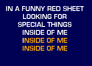 IN A FUNNY RED SHEET
LOOKING FOR
SPECIAL THINGS
INSIDE OF ME
INSIDE OF ME
INSIDE OF ME