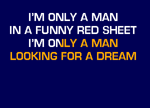 I'M ONLY A MAN
IN A FUNNY RED SHEET
I'M ONLY A MAN
LOOKING FOR A DREAM