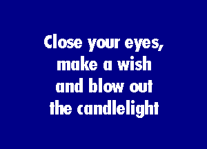 Close your eyes,
make a wish

and blow oui
Ihe candlelighl