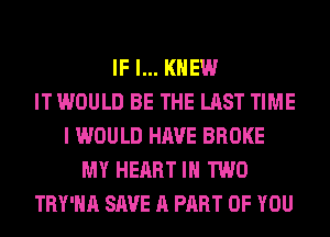 IF I... KNEW
IT WOULD BE THE LAST TIME
I WOULD HAVE BROKE
MY HEART IN TWO
TRY'HA SAVE A PART OF YOU