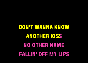 DON'T WANNA KNOW

ANOTHER KISS
NO OTHER NAME
FALLIH' OFF MY LIPS