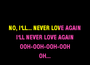 H0, I'LL... NEVER LOVE AGAIN

I'LL NEVER LOVE AGAIN
OOH-ODH-OUH-OOH
0H...