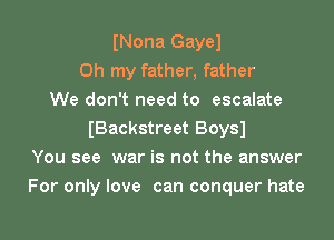 INona Gayel
Oh my father, father
We don't need to escalate
IBackstreet Boysl
You see war is not the answer
For only love can conquer hate