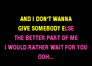 AND I DON'T WANNA
GIVE SOMEBODY ELSE
THE BETTER PART OF ME
I WOULD RATHER WAIT FOR YOU
00H...