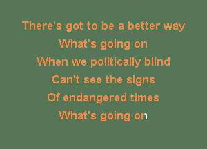 There's got to be a better way
What's going on

When we politically blind

Can't see the signs
0f endangered times
What's going on