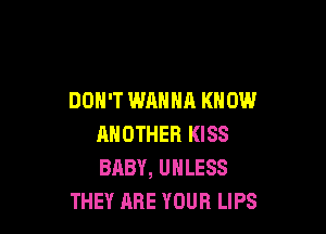 DON'T WANNA KNOW

ANOTHER KISS
BABY, UNLESS
THEY ARE YOUR LIPS