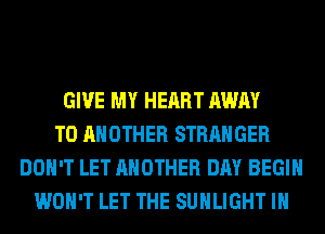 GIVE MY HEART AWAY
TO ANOTHER STRANGER
DON'T LET ANOTHER DAY BEGIN
WON'T LET THE SUHLIGHT IH