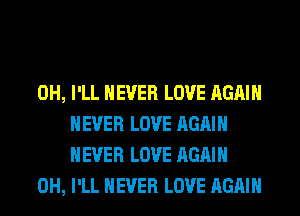 0H, I'LL NEVER LOVE AGAIN
NEVER LOVE AGAIN
NEVER LOVE AGAIN

0H, I'LL NEVER LOVE AGAIN