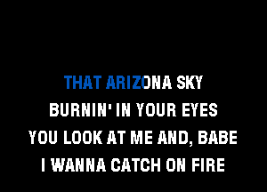 THAT ARIZONA SKY
BURHIH' IN YOUR EYES
YOU LOOK AT ME AND, BABE
I WANNA CATCH ON FIRE
