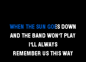 WHEN THE SUN GOES DOWN
AND THE BAND WON'T PLAY
I'LL ALWAYS
REMEMBER US THIS WAY