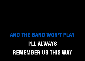 AND THE BAND WON'T PLAY
I'LL ALWAYS
REMEMBER US THIS WAY