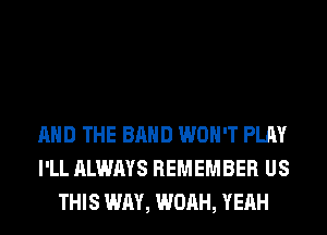 AND THE BAND WON'T PLAY
I'LL ALWAYS REMEMBER US
THIS WAY, WOAH, YEAH