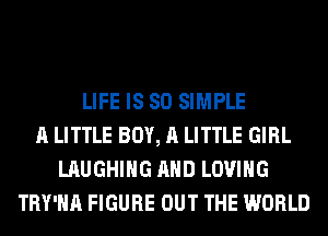 LIFE IS SO SIMPLE
A LITTLE BOY, A LITTLE GIRL
LAUGHING AND LOVING
TRY'HA FIGURE OUT THE WORLD
