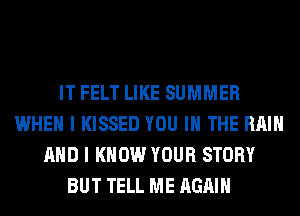 IT FELT LIKE SUMMER
WHEN I KISSED YOU IN THE RAIN
AND I KNOW YOUR STORY
BUT TELL ME AGAIN