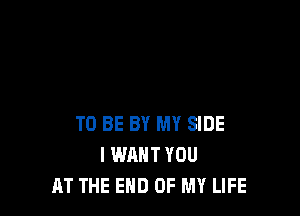 TO BE BY MY SIDE
I WANT YOU
AT THE END OF MY LIFE