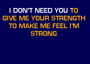 I DON'T NEED YOU TO
GIVE ME YOUR STRENGTH
TO MAKE ME FEEL I'M
STRONG