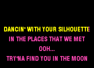 DANCIH' WITH YOUR SILHOUETTE
IN THE PLACES THAT WE MET
00H...

TRY'HA FIND YOU IN THE MOON