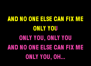 AND NO ONE ELSE CAN FIX ME
ONLY YOU
ONLY YOU, ONLY YOU
AND NO ONE ELSE CAN FIX ME
ONLY YOU, 0H...