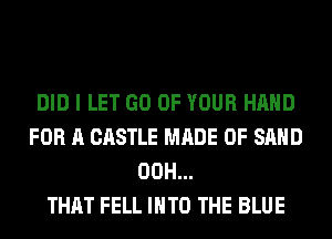 DID I LET GO OF YOUR HAND
FOR A CASTLE MADE OF SAND
00H...

THAT FELL INTO THE BLUE