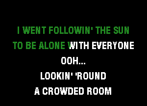 I WENT FOLLOWIH' THE SUN
TO BE ALONE WITH EVERYONE
00H...

LOOKIH' 'ROUHD
A CROWDED ROOM