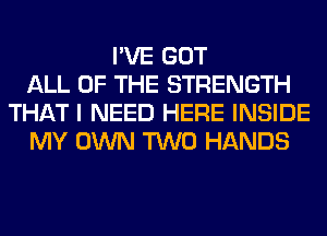 I'VE GOT
ALL OF THE STRENGTH
THAT I NEED HERE INSIDE
MY OWN TWO HANDS