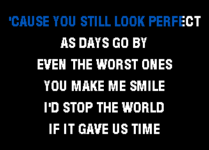'CAUSE YOU STILL LOOK PERFECT
AS DAYS GO BY
EVEN THE WORST ONES
YOU MAKE ME SMILE
I'D STOP THE WORLD
IF IT GAVE US TIME