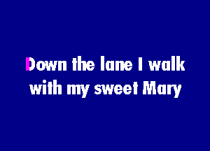 Down the lane I walk

with my sweet Mary