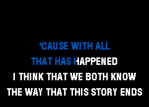 EVERY ARGUMENT, EVERY WORD
WE CAN'T TAKE BACK
'CAU SE WITH ALL
THAT HAS HAPPENED
I THINK THAT WE BOTH KNOW
THE WAY THAT THIS STORY ENDS