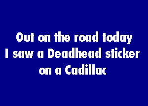 Oul on Ihe road today

I saw a Deadhead slitker
on a Cadillac