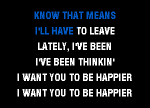 KN 0W THAT MEANS
I'LL HAVE TO LEAVE
LATELY, I'VE BEEN
I'VE BEEN THIHKIH'
I WANT YOU TO BE HAPPIER
I WANT YOU TO BE HAPPIER