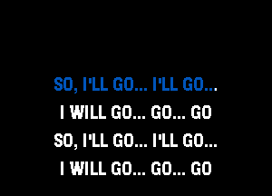 SO, I'LL GO... I'LL GO...

I WILL GO... GO... GD
80, I'LL GO... I'LL GO...
I WILL GO... GO... GO