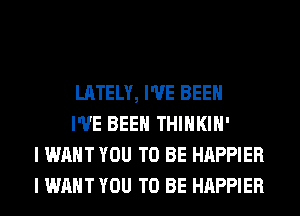 LATELY, I'VE BEEN

I'VE BEEN THIHKIH'
I WANT YOU TO BE HAPPIER
I WANT YOU TO BE HAPPIER