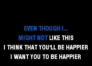 EVEN THOUGH l...
MIGHT NOT LIKE THIS
I THINK THM YOU'LL BE HAPPIER
I WANT YOU TO BE HAPPIER