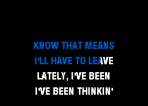 KN ON THAT MEANS

I'LL HAVE TO LEAVE
LATELY, I'VE BEEN
I'VE BEEN THINKIN'