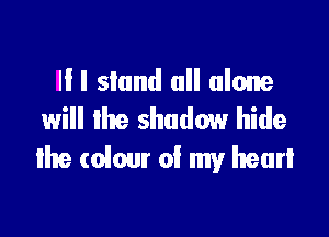 Ill slund all alone
will lhe shadow hide

the colour of my heart