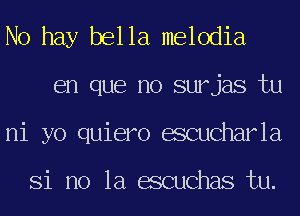 No hay bella melodia
en que no surjas tu
ni yo quiero escucharla

Si no la escuchas tu.