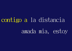 contigo a la distancia

amada mia, estoy