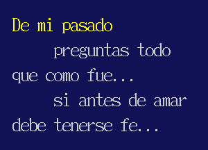 De mi pasado
preguntas todo

que como fue...

Si antes de amar
debe tenerse fe...