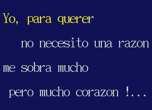 Yo, para querer

no necesito una razon
me sobra mucho

pero mucho corazon !. . .