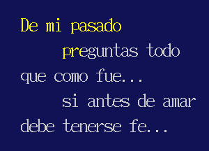 De mi pasado
preguntas todo

que como fue...

Si antes de amar
debe tenerse fe...