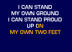 I CAN STAND
MY OWN GROUND
I CAN STAND PROUD
UP ON
MY OWN TWO FEET