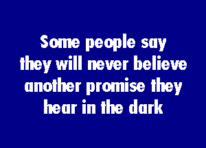 Some people say
lhey will never believe

another promise lhey
hear in lhe dark