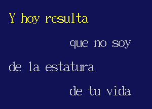 Y hoy raulta

que no soy

de la estatura

cle tu Vida