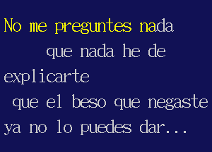 No me preguntm nada
que nada he de

expl icarte

que el baso que negaste

ya no 10 puedas dar. ..