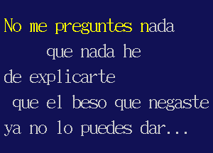 No me preguntm nada
que nada he

de expl icarte

que el baso que negaste

ya no 10 puedas dar. ..