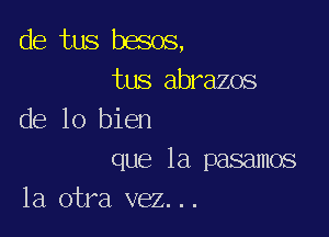 de tus besos,
tus abrazos

de lo bien

que la pasamos
la otra vez...