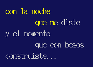 con la noche
que me diste

y el momento

que con besos
construiste...