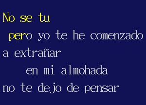 No se tu
pero yo te he comenzado

a extra ar
en mi almohada
no te dejo de pensar