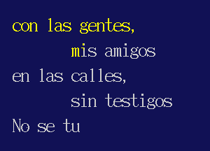 con las gentes,
mis amigos

en las calles,
sin testigos
No se tu